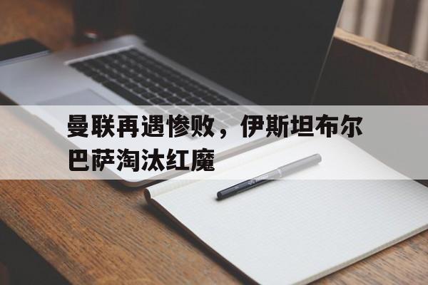 曼联再遇惨败，伊斯坦布尔巴萨淘汰红魔