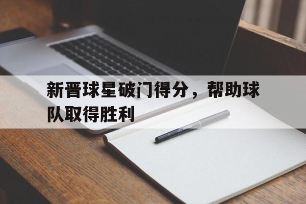 新晋球星破门得分，帮助球队取得胜利的简单介绍