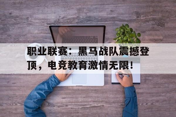 职业联赛：黑马战队震撼登顶，电竞教育激情无限！